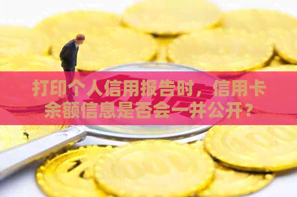 打印个人信用报告时，信用卡余额信息是否会一并公开？