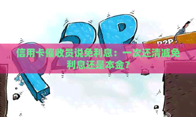 信用卡员说免利息：一次还清减免利息还是本金？