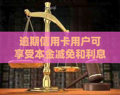 逾期信用卡用户可享受本金减免和利息优，真的吗？