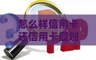 怎么样信用卡还信用卡最划算，咋样用信用卡还信用卡？