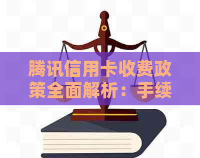 腾讯信用卡收费政策全面解析：手续费、免息期等多重要素一网打尽