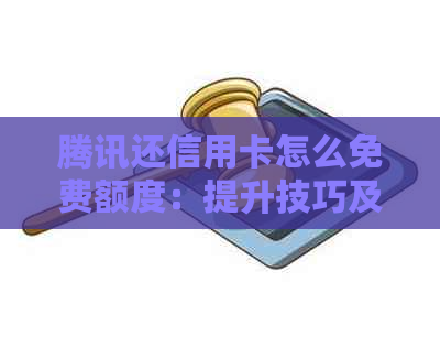 腾讯还信用卡怎么免费额度：提升技巧及影响因素