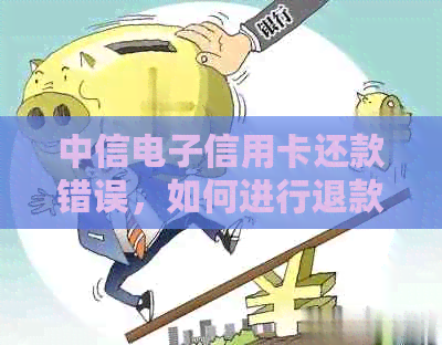 中信电子信用卡还款错误，如何进行退款处理？