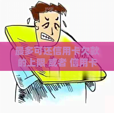 最多可还信用卡欠款的上限 或者 信用卡还款限额是多少？