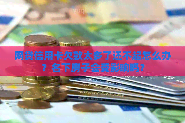 网贷信用卡欠款太多了还不起怎么办？名下房子会受影响吗？