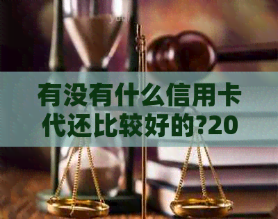 有没有什么信用卡代还比较好的?2021年信用卡代还推荐。