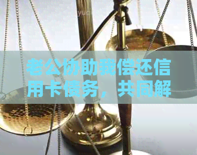 老公协助我偿还信用卡债务，共同解决财务问题