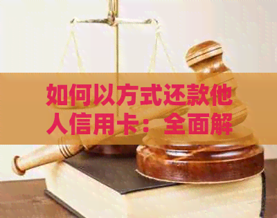 如何以方式还款他人信用卡：全面解析还款方法和注意事项