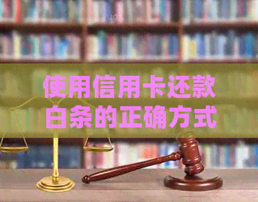 使用信用卡还款白条的正确方式及其相关问题解答