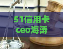 51信用卡ceo海涛最新消息：51信用卡催款短信、论坛和管家全方位解析