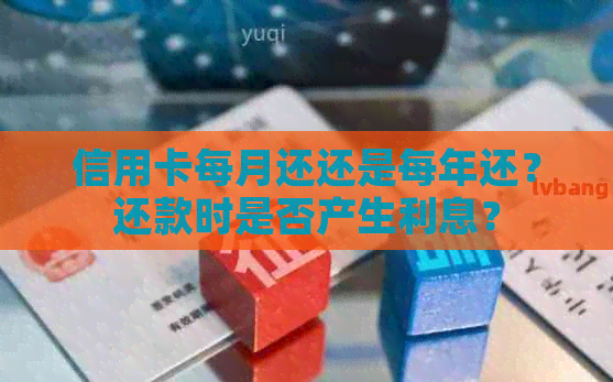 信用卡每月还还是每年还？还款时是否产生利息？