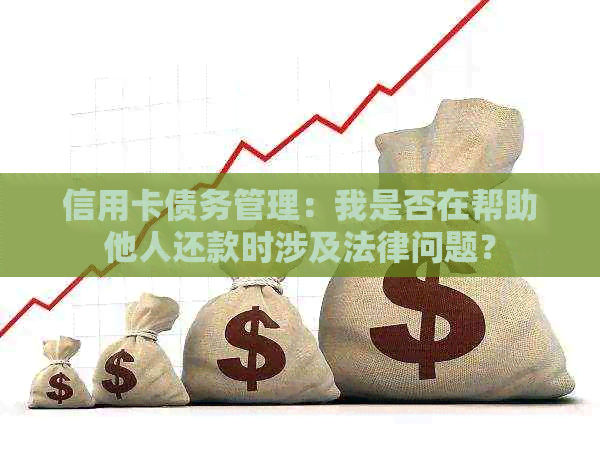 信用卡债务管理：我是否在帮助他人还款时涉及法律问题？