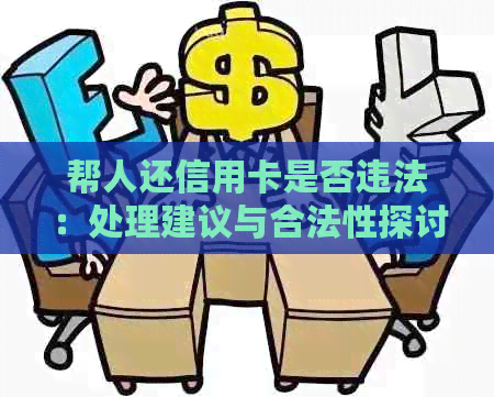 帮人还信用卡是否违法：处理建议与合法性探讨