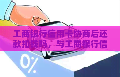 工商银行信用卡协商后还款扣钱吗，与工商银行信用卡协商还款相关问题解答。