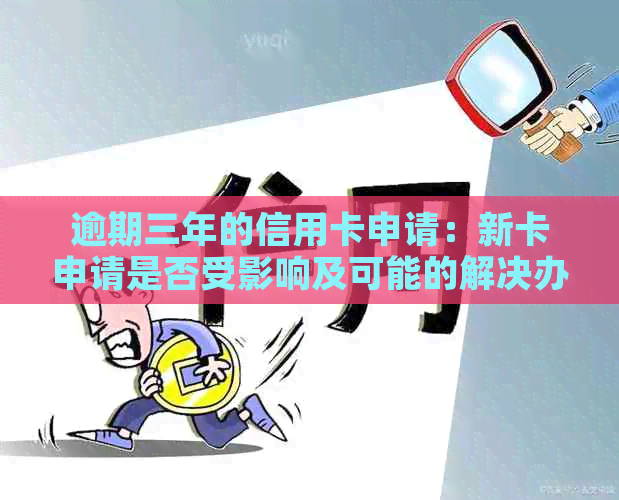 逾期三年的信用卡申请：新卡申请是否受影响及可能的解决办法