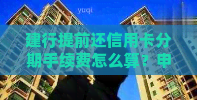 建行提前还信用卡分期手续费怎么算？申请多久可以一次性还款？