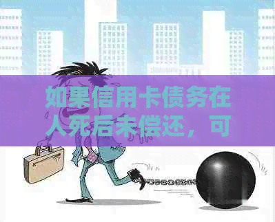 如果信用卡债务在人死后未偿还，可能会产生什么影响？