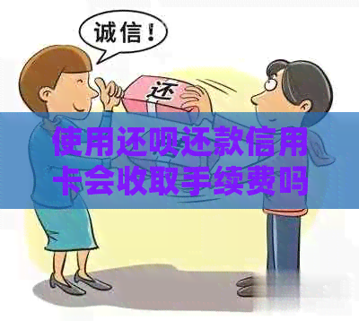 使用还款还款信用卡会收取手续费吗？了解详情