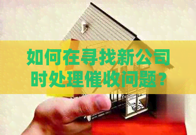 如何在寻找新公司时处理问题？全面解答用户关注点