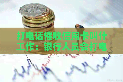 打电话信用卡叫什工作：银行人员会打电话催还信用卡吗？会不会上？
