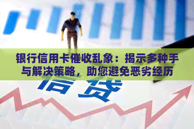 银行信用卡乱象：揭示多种手与解决策略，助您避免恶劣经历