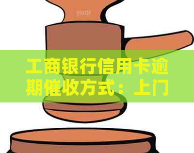 工商银行信用卡逾期方式：上门还是电话沟通？