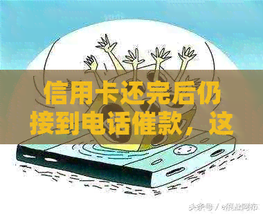 信用卡还完后仍接到电话催款，这正常吗？如何应对？