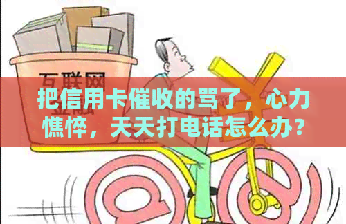 把信用卡的骂了，心力憔悴，天天打电话怎么办？-被信用卡员天天打电话怎么办?