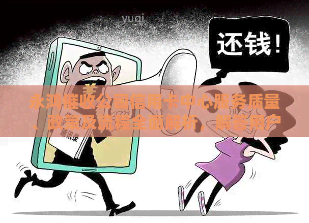 永鸿公司信用卡中心服务质量、政策及流程全面解析，解答用户疑问