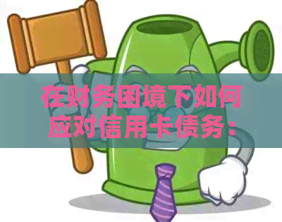 在财务困境下如何应对信用卡债务：没有能力还款的有效策略