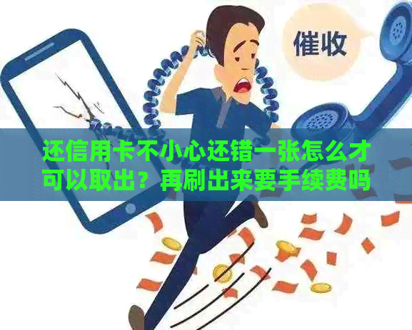 还信用卡不小心还错一张怎么才可以取出？再刷出来要手续费吗？