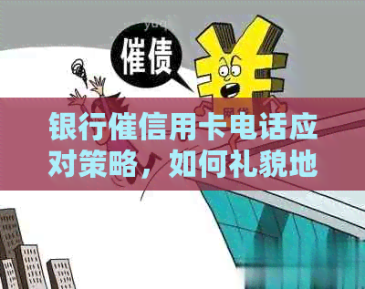 银行催信用卡电话应对策略，如何礼貌地回应？