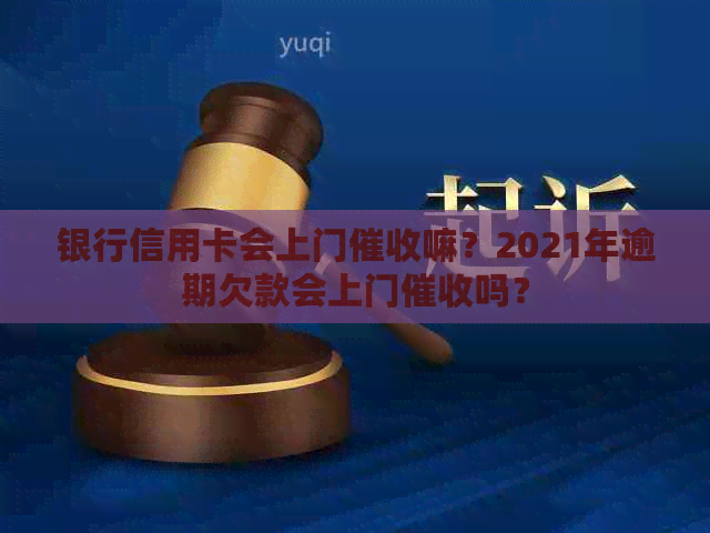 银行信用卡会上门嘛？2021年逾期欠款会上门吗？