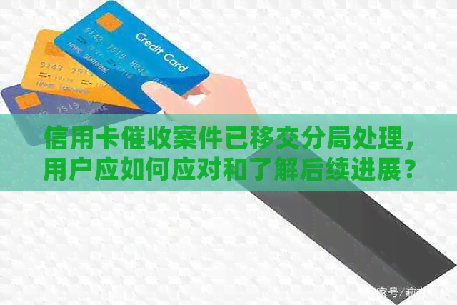 信用卡案件已移交分局处理，用户应如何应对和了解后续进展？