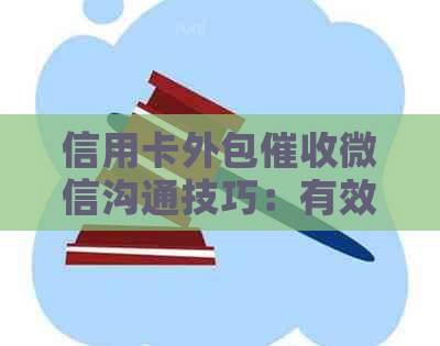 信用卡外包微信沟通技巧：有效应对逾期问题及降低风险