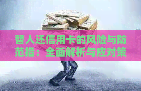 替人还信用卡的风险与防范措：全面解析与应对策略