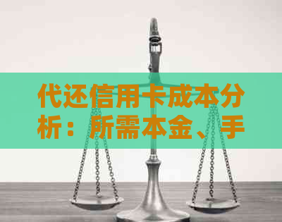 代还信用卡成本分析：所需本金、手续费与时间周期全面解析