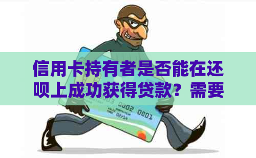 信用卡持有者是否能在还款上成功获得贷款？需要满足哪些条件？