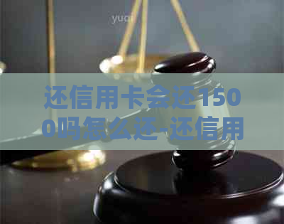 还信用卡会还1500吗怎么还-还信用卡会还1500吗怎么还款