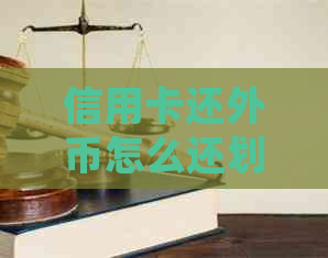 信用卡还外币怎么还划算一点：如何进行国际还款，处理方式及注意事项