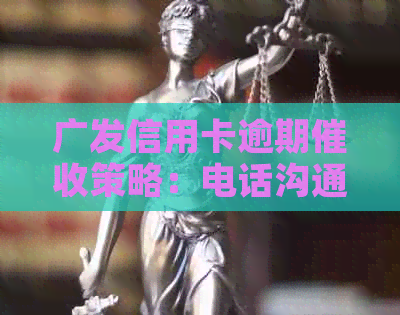 广发信用卡逾期策略：电话沟通与单位合作的有效方法