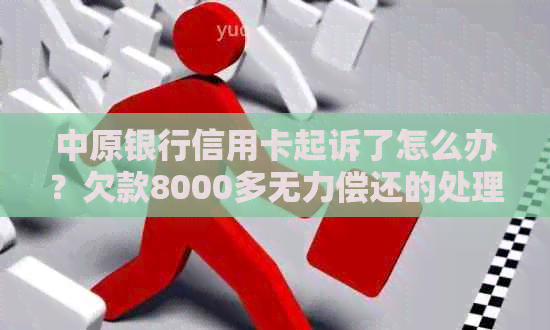 中原银行信用卡起诉了怎么办？欠款8000多无力偿还的处理方式是什么？