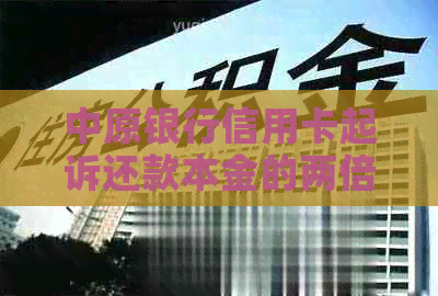 中原银行信用卡起诉还款本金的两倍合理吗？是否存在利息减免的可能？