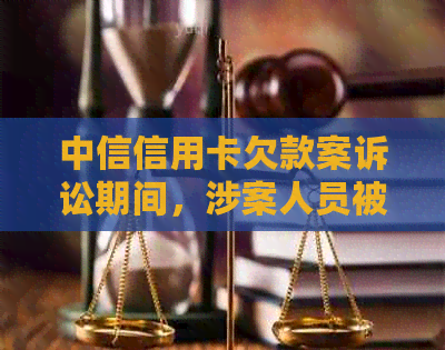 中信信用卡欠款案诉讼期间，涉案人员被逮捕的时间线揭秘