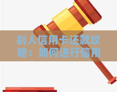 别人信用卡还款攻略：如何进行信用卡代还操作