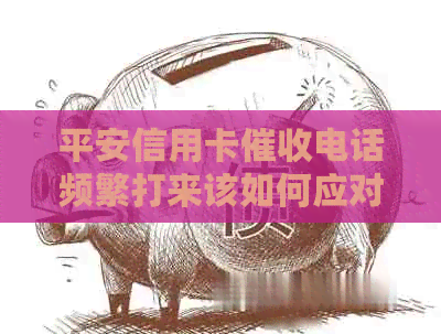 平安信用卡电话频繁打来该如何应对？这里有全面解决方案！