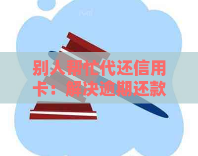 别人帮忙代还信用卡：解决逾期还款难题，怎么操作？