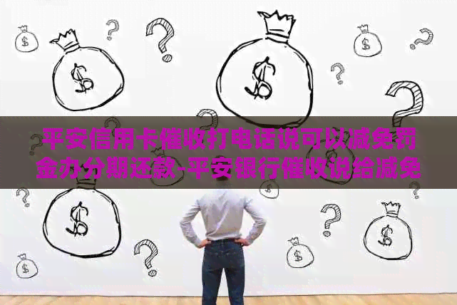 平安信用卡打电话说可以减免罚金办分期还款-平安银行说给减免还完本金