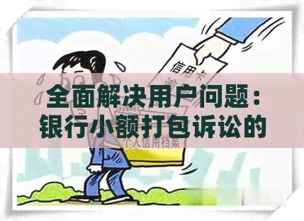 全面解决用户问题：银行小额打包诉讼的流程、优缺点及应对策略