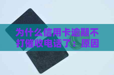 为什么信用卡逾期不打电话了：原因与后果